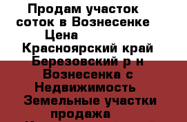 Продам участок 20 соток в Вознесенке. › Цена ­ 200 000 - Красноярский край, Березовский р-н, Вознесенка с. Недвижимость » Земельные участки продажа   . Красноярский край